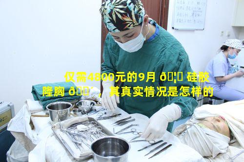 仅需4800元的9月 🦉 硅胶隆胸 🐴 ，其真实情况是怎样的